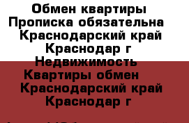 Обмен квартиры. Прописка обязательна. - Краснодарский край, Краснодар г. Недвижимость » Квартиры обмен   . Краснодарский край,Краснодар г.